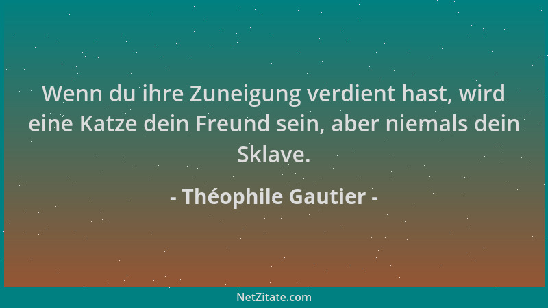 Théophile Gautier - Wenn du ihre Zuneigung verdient hast, wird eine Katze dein Freund sein, aber niemals dein Sklave....