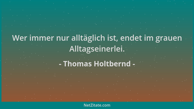 Thomas Holtbernd - Wer immer nur alltäglich ist, endet im grauen Alltagseinerlei....