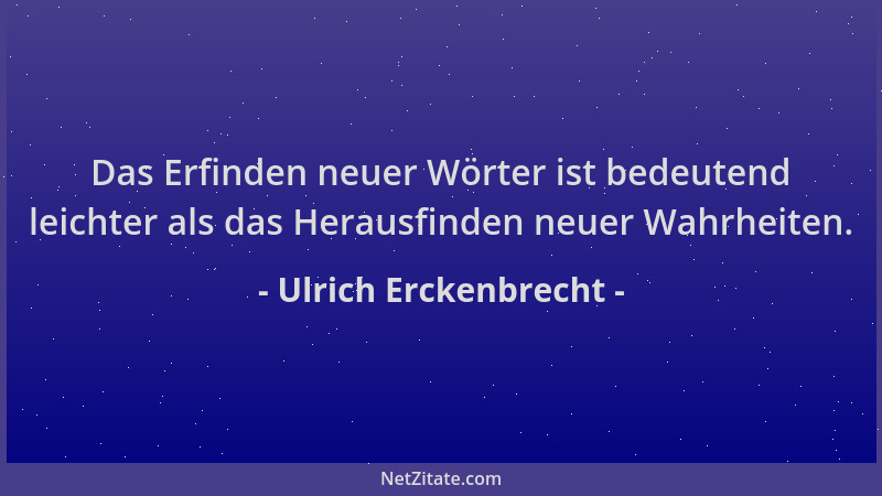 Ulrich Erckenbrecht - Das Erfinden neuer Wörter ist bedeutend leichter als das Herausfinden neuer Wahrheiten....