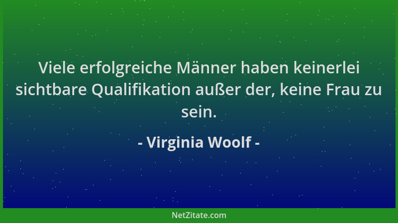 Virginia Woolf - Viele erfolgreiche Männer haben keinerlei sichtbare Qualifikation außer der, keine Frau zu sein....