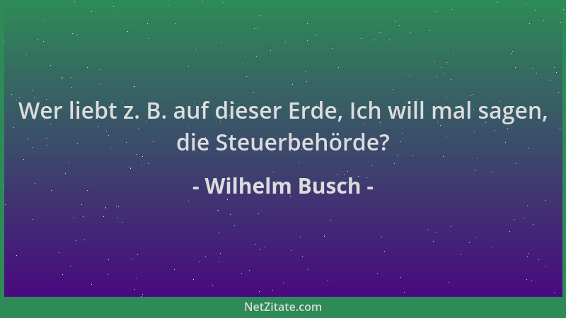 Wilhelm Busch - Wer liebt z. B. auf dieser Erde, Ich will mal sagen, die Steuerbehörde?...