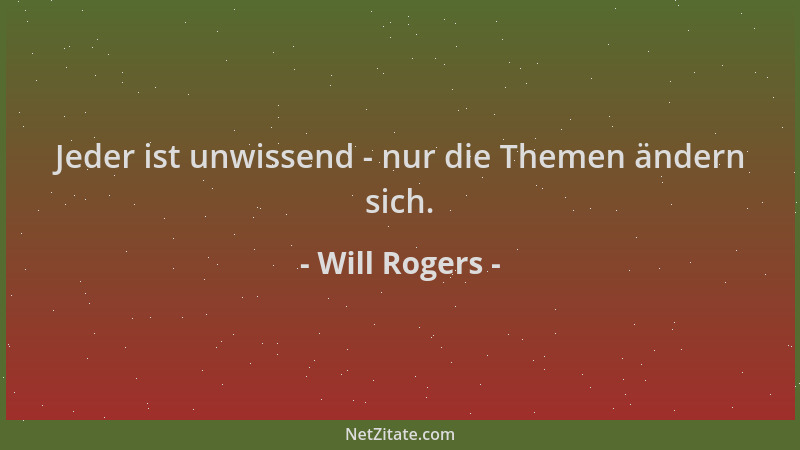 Will Rogers - Jeder ist unwissend - nur die Themen ändern sich....