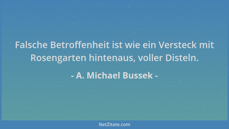 A. Michael Bussek - Falsche Betroffenheit ist wie ein Versteck mit Rosengarten hintenaus, voller Disteln....