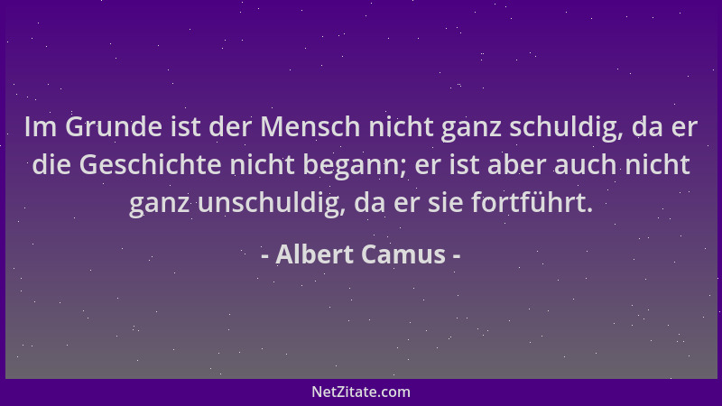 Albert Camus - Im Grunde ist der Mensch nicht ganz schuldig, da er die Geschichte nicht begann; er ist aber auch nicht ganz...