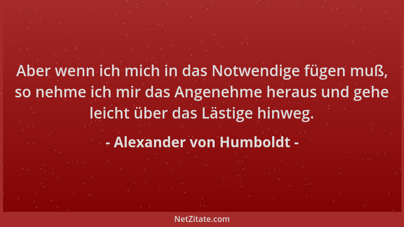 Alexander von Humboldt - Aber wenn ich mich in das Notwendige fügen muß, so nehme ich mir das Angenehme heraus und gehe lei...
