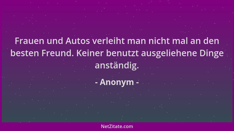 Anonym - Frauen und Autos verleiht man nicht mal an den besten Freund. Keiner benutzt ausgeliehene Dinge anständig....