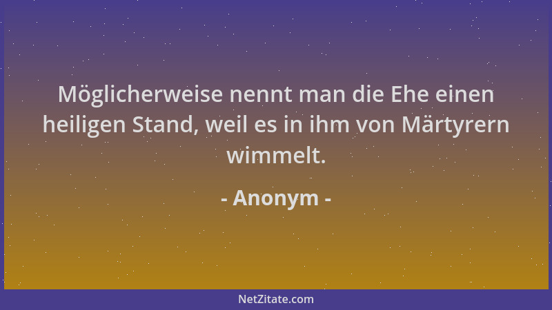 Anonym - Möglicherweise nennt man die Ehe einen heiligen Stand, weil es in ihm von Märtyrern wimmelt....