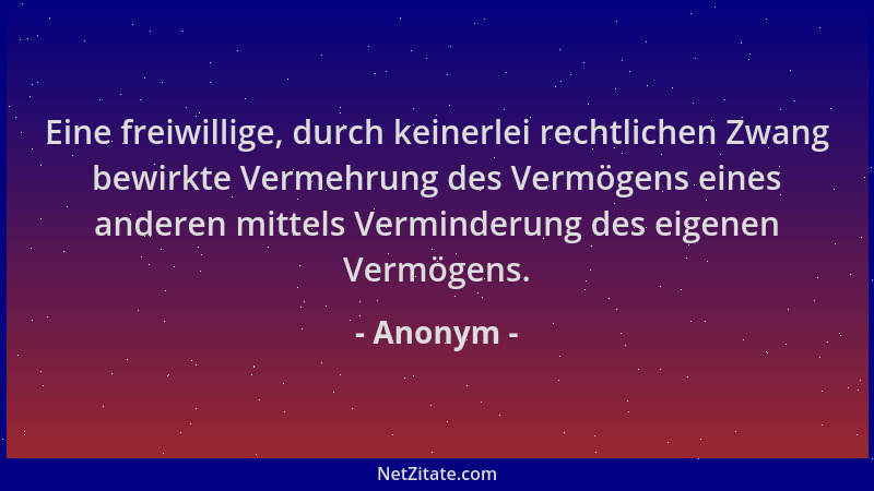 Anonym - Eine freiwillige, durch keinerlei rechtlichen Zwang bewirkte Vermehrung des Vermögens eines anderen mittels Vermin...