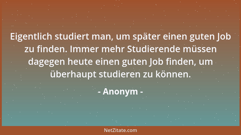 Anonym - Eigentlich studiert man, um später einen guten Job zu finden. Immer mehr Studierende müssen dagegen heute einen gu...
