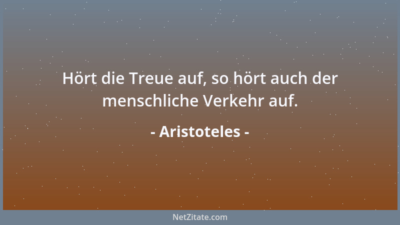 Aristoteles - Hört die Treue auf, so hört auch der menschliche Verkehr auf....