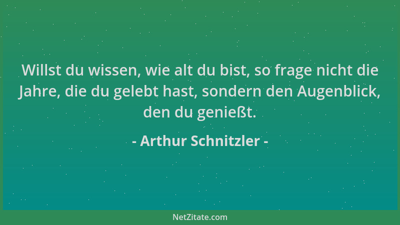 Arthur Schnitzler - Willst du wissen, wie alt du bist, so frage nicht die Jahre, die du gelebt hast, sondern den Augenblick...