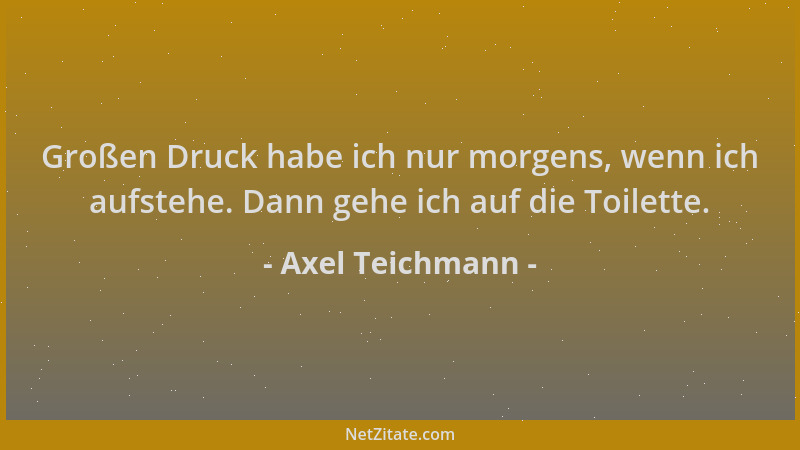 Axel Teichmann - Großen Druck habe ich nur morgens, wenn ich aufstehe. Dann gehe ich auf die Toilette....