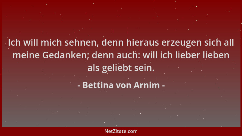 Bettina von Arnim - Ich will mich sehnen, denn hieraus erzeugen sich all meine Gedanken; denn auch: will ich lieber lieben...