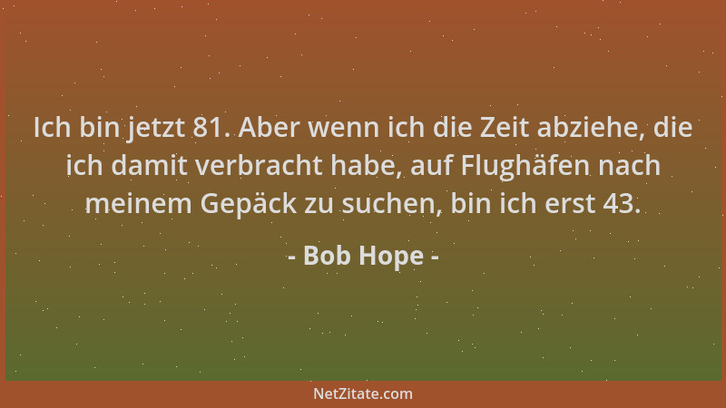 Bob Hope - Ich bin jetzt 81. Aber wenn ich die Zeit abziehe, die ich damit verbracht habe, auf Flughäfen nach meinem Gepäck...
