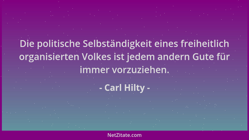 Carl Hilty - Die politische Selbständigkeit eines freiheitlich organisierten Volkes ist jedem andern Gute für immer vorzuzi...