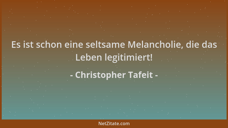 Christopher Tafeit - Es ist schon eine seltsame Melancholie, die das Leben legitimiert!...
