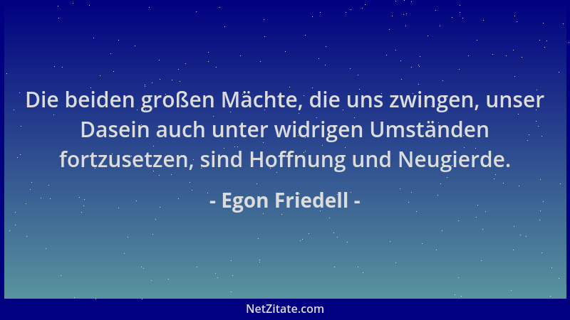 Egon Friedell - Die beiden großen Mächte, die uns zwingen, unser Dasein auch unter widrigen Umständen fortzusetzen, sind Ho...