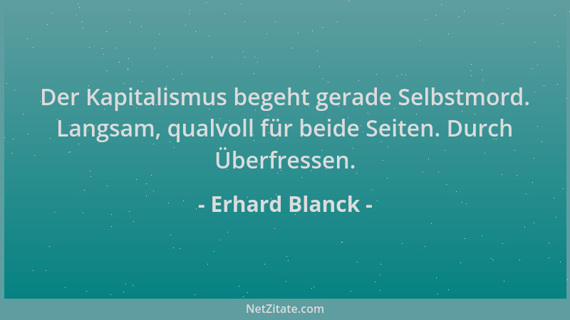Erhard Blanck - Der Kapitalismus begeht gerade Selbstmord. Langsam, qualvoll für beide Seiten. Durch Überfressen....