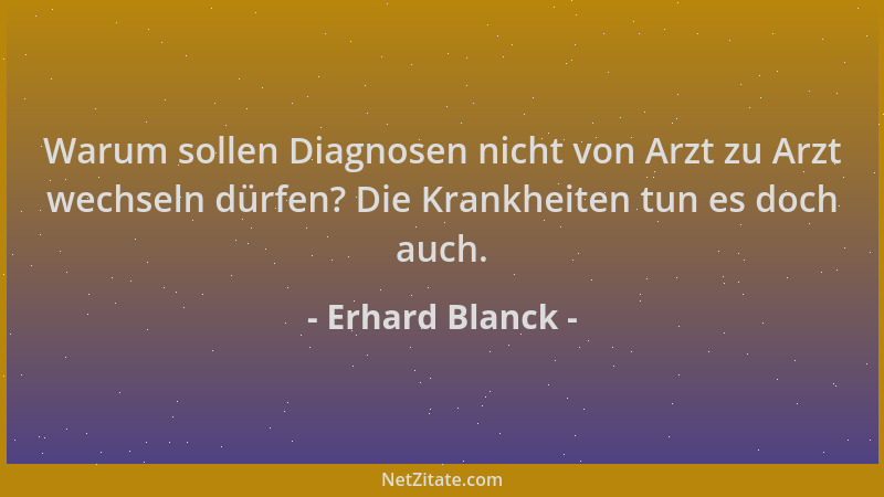 Erhard Blanck - Warum sollen Diagnosen nicht von Arzt zu Arzt wechseln dürfen? Die Krankheiten tun es doch auch....