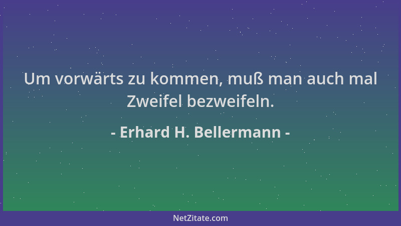 Erhard H. Bellermann - Um vorwärts zu kommen, muß man auch mal Zweifel bezweifeln....