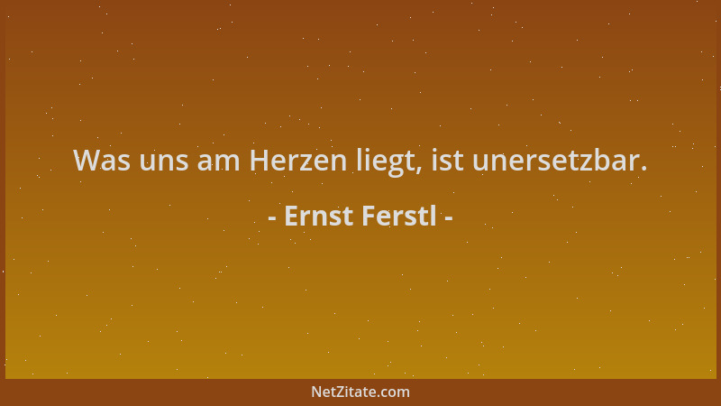 Ernst Ferstl - Was uns am Herzen liegt, ist unersetzbar....