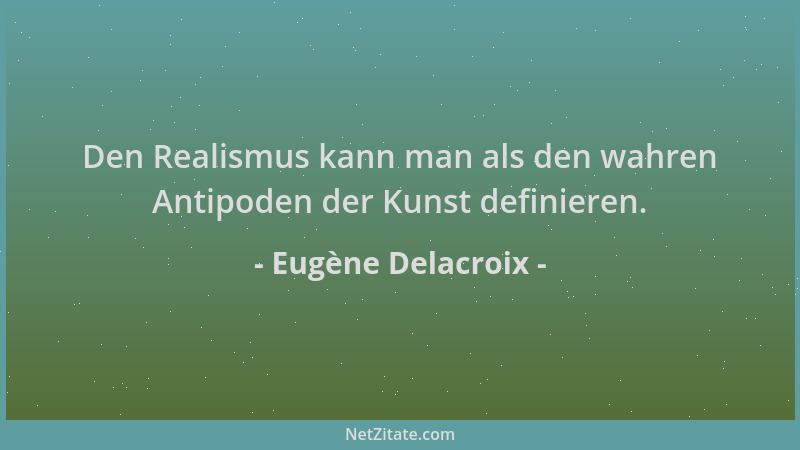 Eugène Delacroix - Den Realismus kann man als den wahren Antipoden der Kunst definieren....