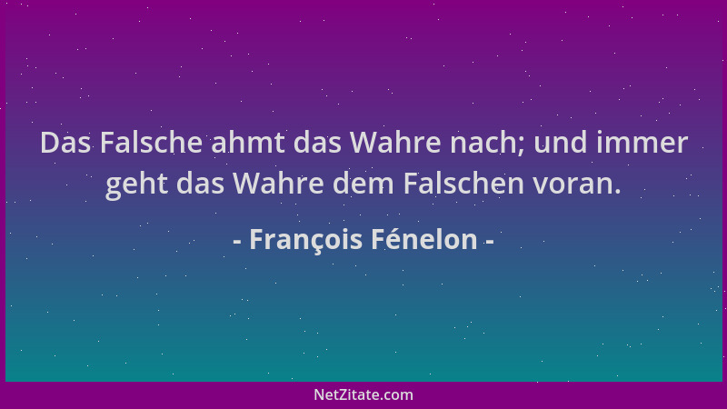 François Fénelon - Das Falsche ahmt das Wahre nach; und immer geht das Wahre dem Falschen voran....