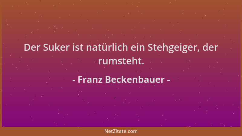 Franz Beckenbauer - Der Suker ist natürlich ein Stehgeiger, der rumsteht....