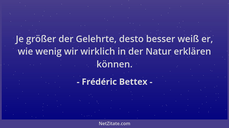Frédéric Bettex - Je größer der Gelehrte, desto besser weiß er, wie wenig wir wirklich in der Natur erklären können....