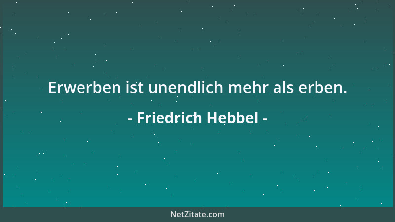 Friedrich Hebbel - Erwerben ist unendlich mehr als erben....