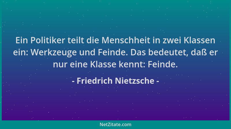 Friedrich Nietzsche - Ein Politiker teilt die Menschheit in zwei Klassen ein: Werkzeuge und Feinde. Das bedeutet, daß er nu...