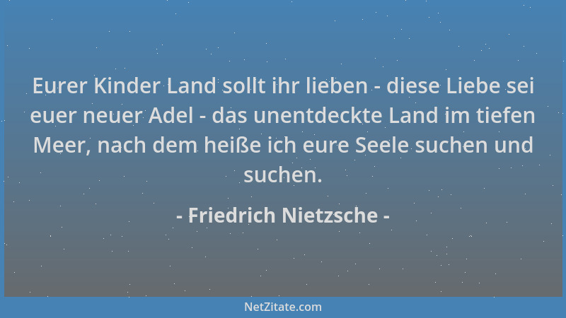 Friedrich Nietzsche - Eurer Kinder Land sollt ihr lieben - diese Liebe sei euer neuer Adel - das unentdeckte Land im tiefen...