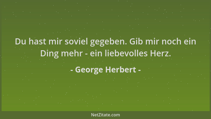 George Herbert - Du hast mir soviel gegeben. Gib mir noch ein Ding mehr - ein liebevolles Herz....