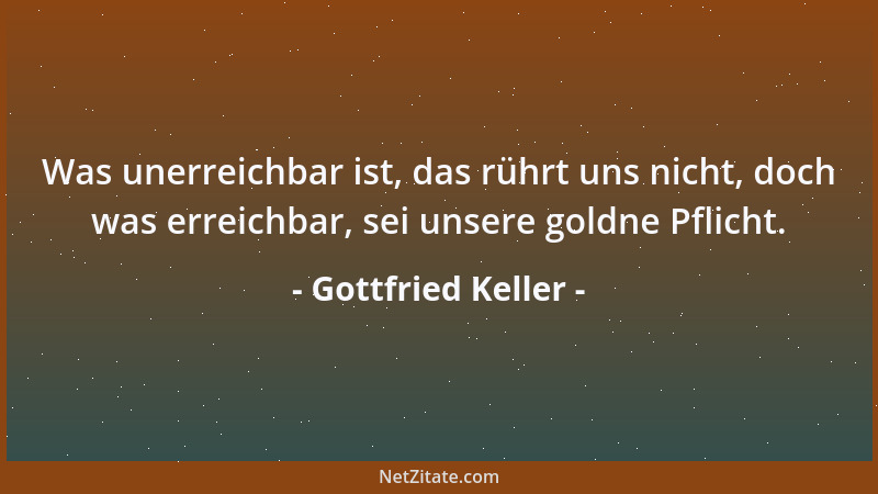 Gottfried Keller - Was unerreichbar ist, das rührt uns nicht, doch was erreichbar, sei unsere goldne Pflicht....