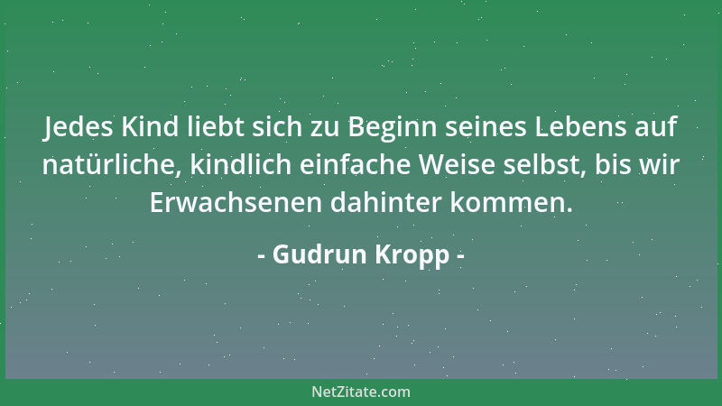 Gudrun Kropp - Jedes Kind liebt sich zu Beginn seines Lebens auf natürliche, kindlich einfache Weise selbst, bis wir Erwach...