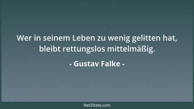 Gustav Falke - Wer in seinem Leben zu wenig gelitten hat, bleibt rettungslos mittelmäßig....