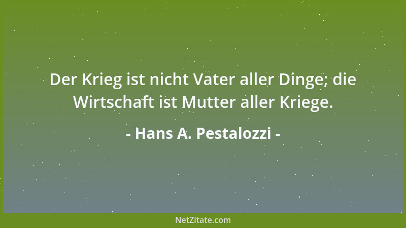 Hans A. Pestalozzi - Der Krieg ist nicht Vater aller Dinge; die Wirtschaft ist Mutter aller Kriege....
