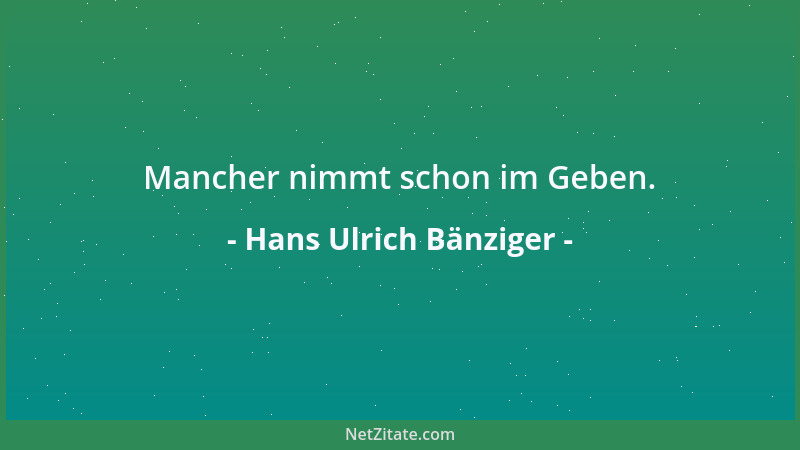 Hans Ulrich Bänziger - Mancher nimmt schon im Geben....