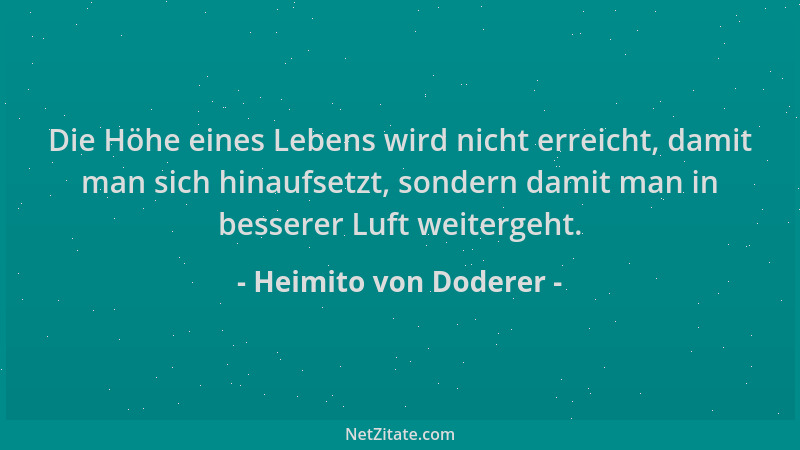 Heimito von Doderer - Die Höhe eines Lebens wird nicht erreicht, damit man sich hinaufsetzt, sondern damit man in besserer...