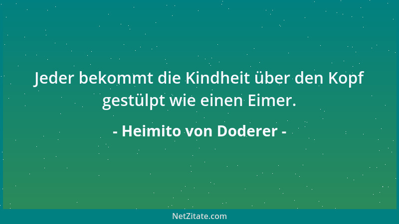 Heimito von Doderer - Jeder bekommt die Kindheit über den Kopf gestülpt wie einen Eimer....