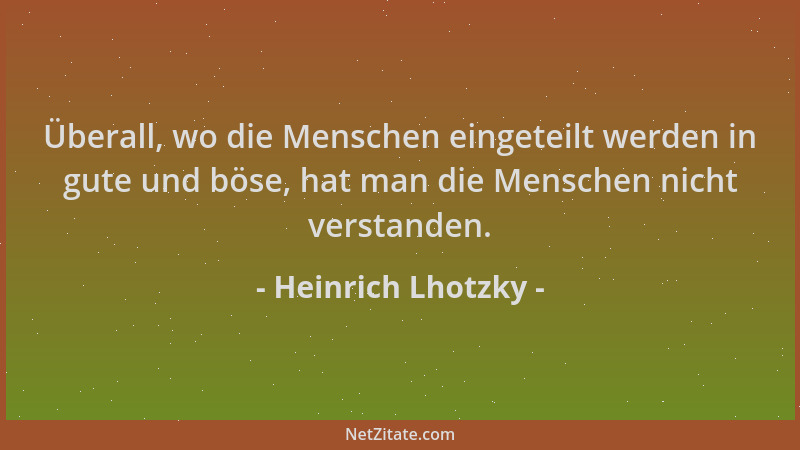 Heinrich Lhotzky - Überall, wo die Menschen eingeteilt werden in gute und böse, hat man die Menschen nicht verstanden....