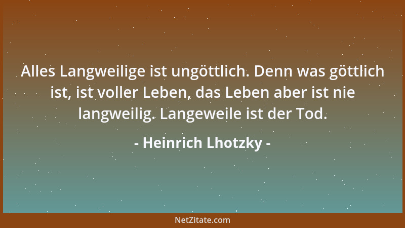 Heinrich Lhotzky - Alles Langweilige ist ungöttlich. Denn was göttlich ist, ist voller Leben, das Leben aber ist nie langwe...