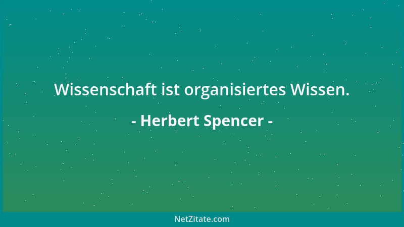 Herbert Spencer - Wissenschaft ist organisiertes Wissen....