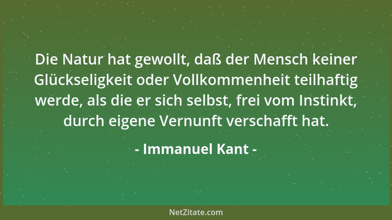 Immanuel Kant - Die Natur hat gewollt, daß der Mensch keiner Glückseligkeit oder Vollkommenheit teilhaftig werde, als die e...