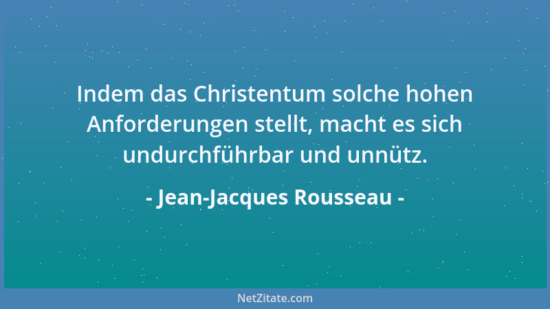 Jean-Jacques Rousseau - Indem das Christentum solche hohen Anforderungen stellt, macht es sich undurchführbar und unnütz....