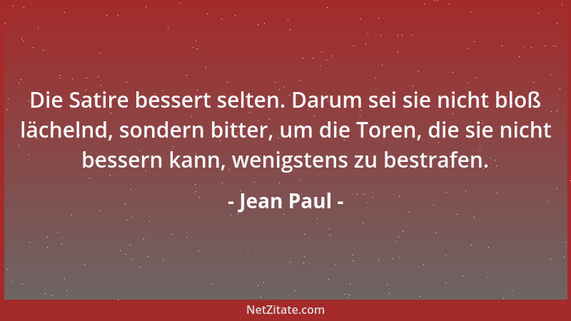 Jean Paul - Die Satire bessert selten. Darum sei sie nicht bloß lächelnd, sondern bitter, um die Toren, die sie nicht besse...