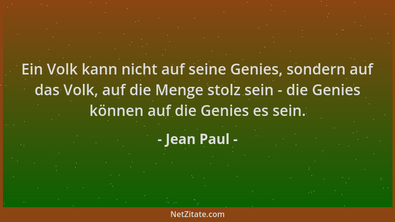 Jean Paul - Ein Volk kann nicht auf seine Genies, sondern auf das Volk, auf die Menge stolz sein - die Genies können auf di...