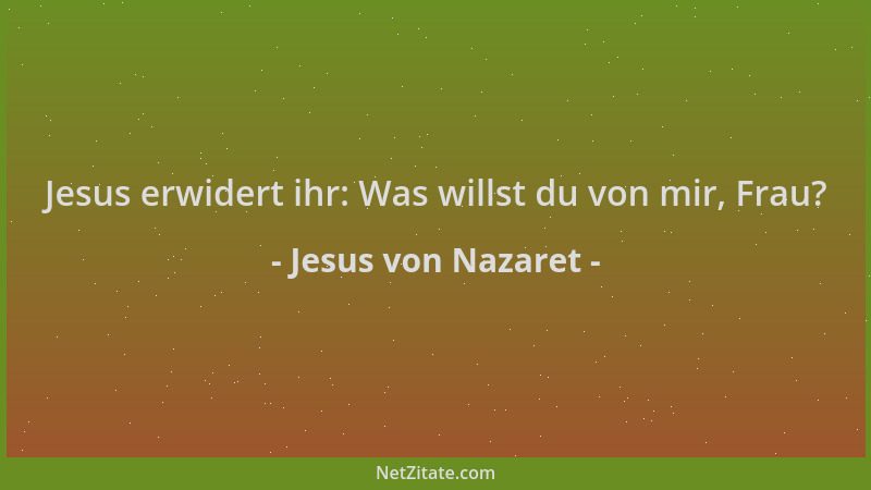 Jesus von Nazaret - Jesus erwidert ihr: Was willst du von mir, Frau?...