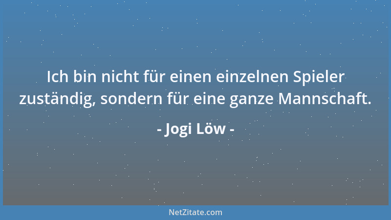 Jogi Löw - Ich bin nicht für einen einzelnen Spieler zuständig, sondern für eine ganze Mannschaft....