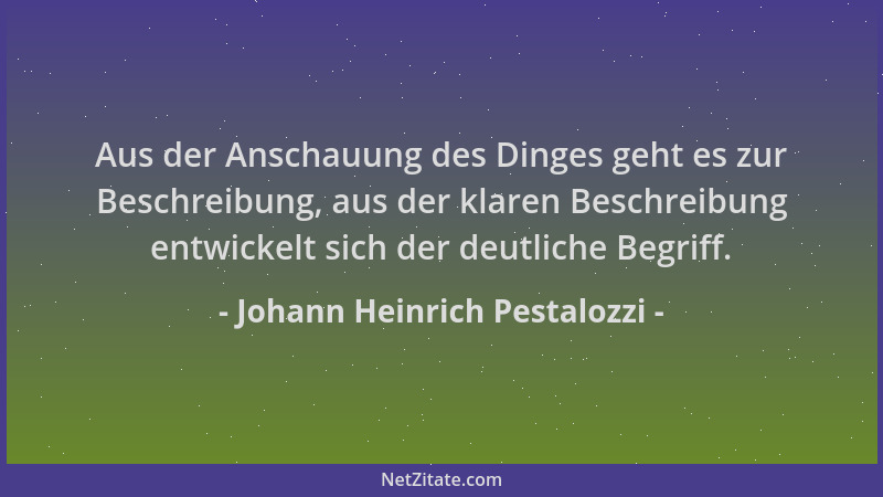 Johann Heinrich Pestalozzi - Aus der Anschauung des Dinges geht es zur Beschreibung, aus der klaren Beschreibung entwickelt...